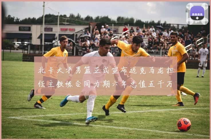 北卡大学男篮正式宣布迈克马龙担任主教练合同为期六年总值五千万