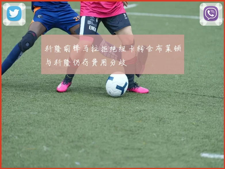 科隆前锋马拉拒绝纽卡转会布莱顿与科隆仍存费用分歧