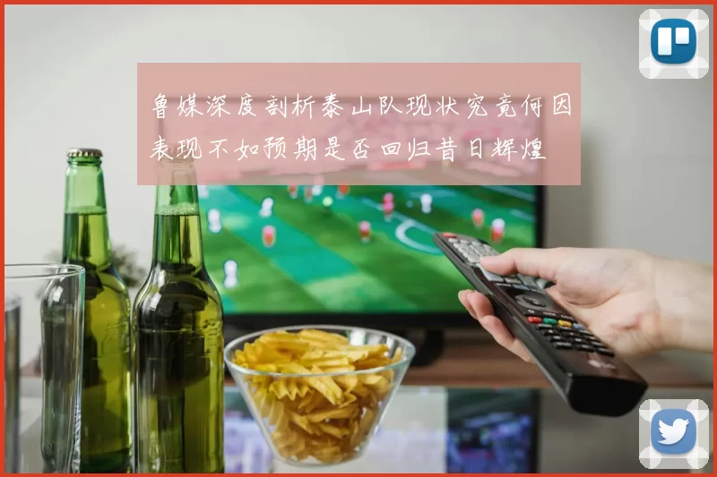 鲁媒深度剖析泰山队现状究竟何因表现不如预期是否回归昔日辉煌