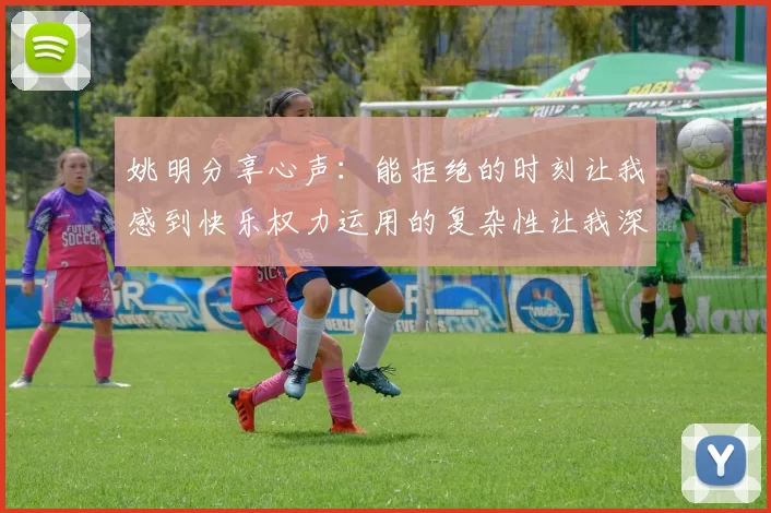 姚明分享心声：能拒绝的时刻让我感到快乐权力运用的复杂性让我深感不足