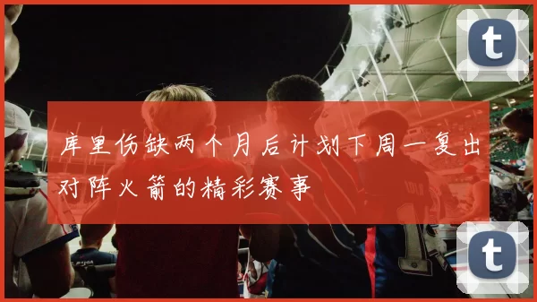 库里伤缺两个月后计划下周一复出对阵火箭的精彩赛事