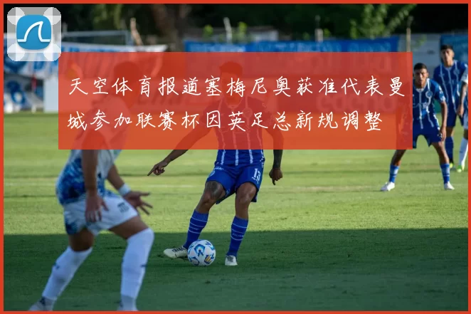 天空体育报道塞梅尼奥获准代表曼城参加联赛杯因英足总新规调整