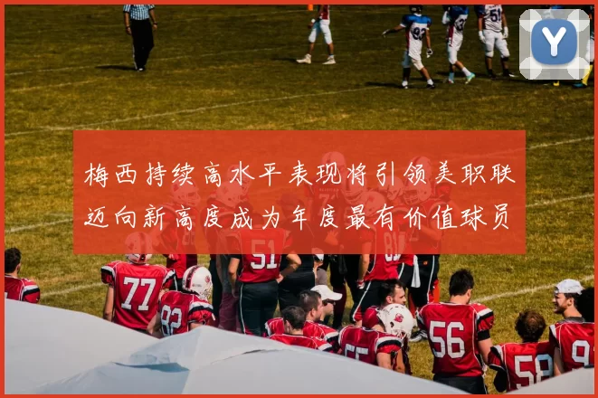 梅西持续高水平表现将引领美职联迈向新高度成为年度最有价值球员