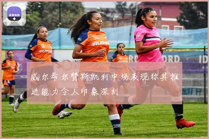 威尔希尔赞斯凯利中场表现称其推进能力令人印象深刻