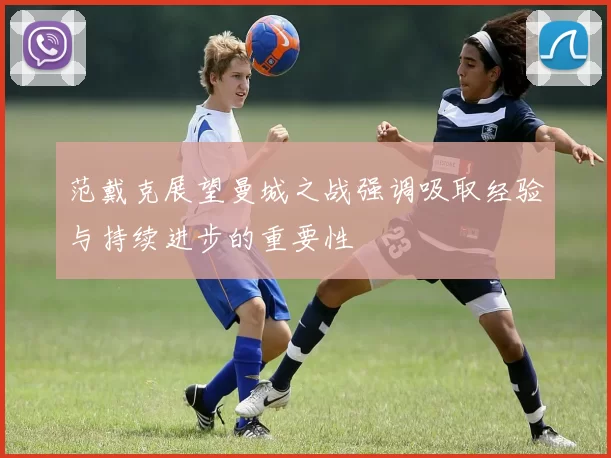 范戴克展望曼城之战强调吸取经验与持续进步的重要性