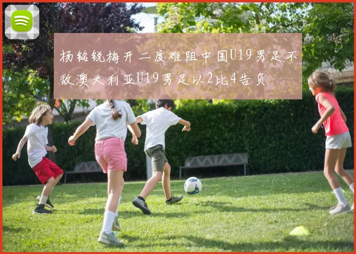 杨铭锐梅开二度难阻中国U19男足不敌澳大利亚U19男足以2比4告负