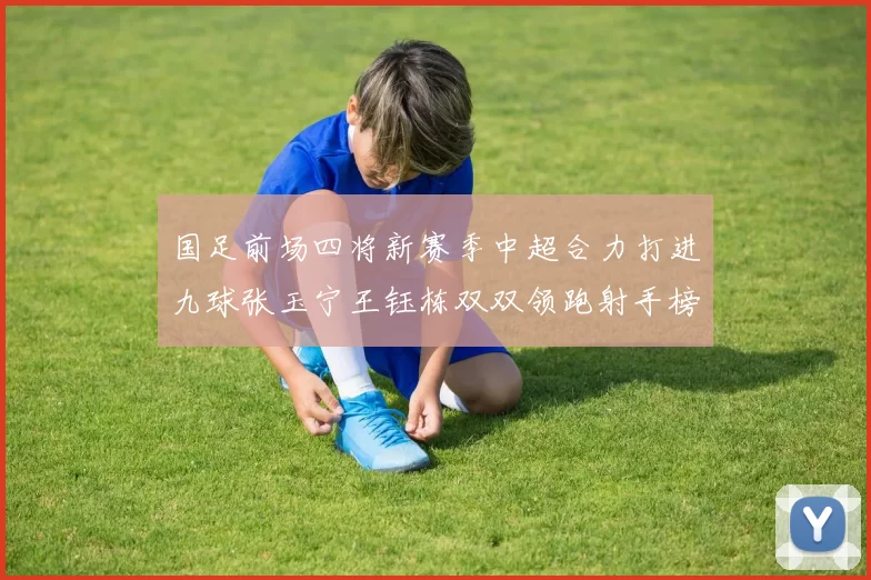国足前场四将新赛季中超合力打进九球张玉宁王钰栋双双领跑射手榜