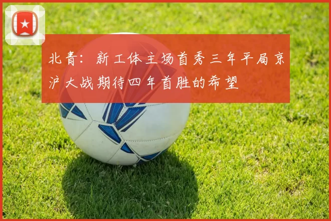 北青：新工体主场首秀三年平局京沪大战期待四年首胜的希望