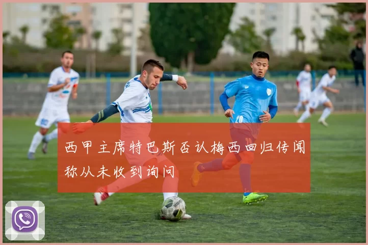 西甲主席特巴斯否认梅西回归传闻称从未收到询问