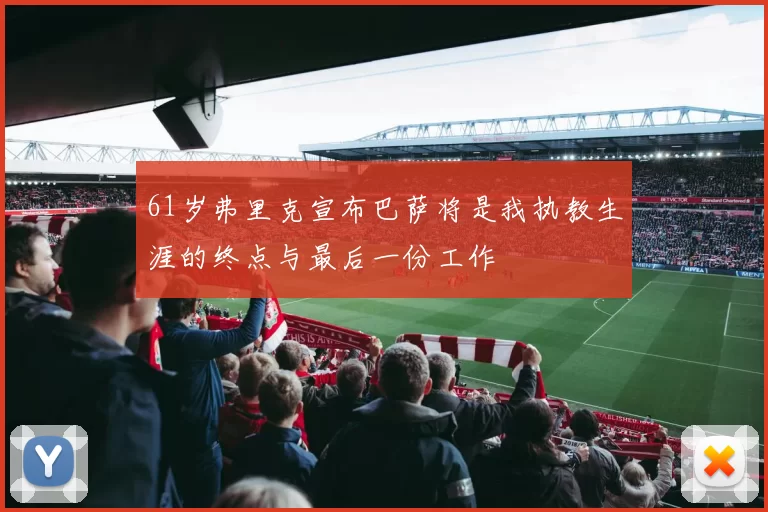 61岁弗里克宣布巴萨将是我执教生涯的终点与最后一份工作