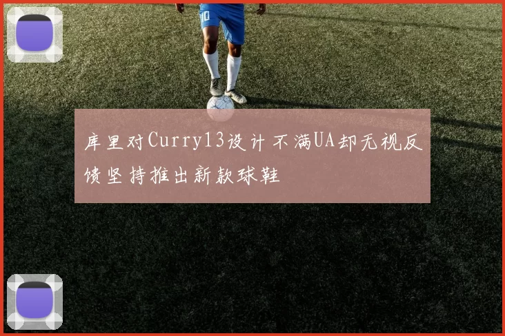 库里对Curry13设计不满UA却无视反馈坚持推出新款球鞋