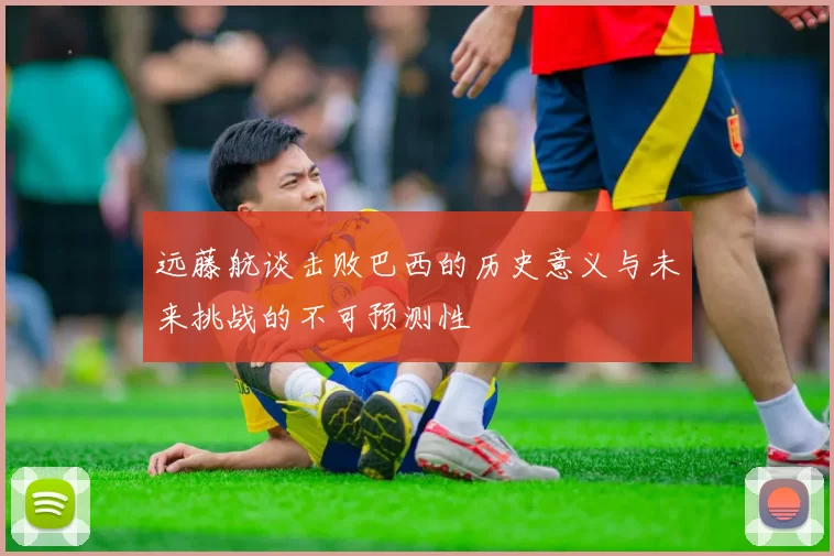 远藤航谈击败巴西的历史意义与未来挑战的不可预测性