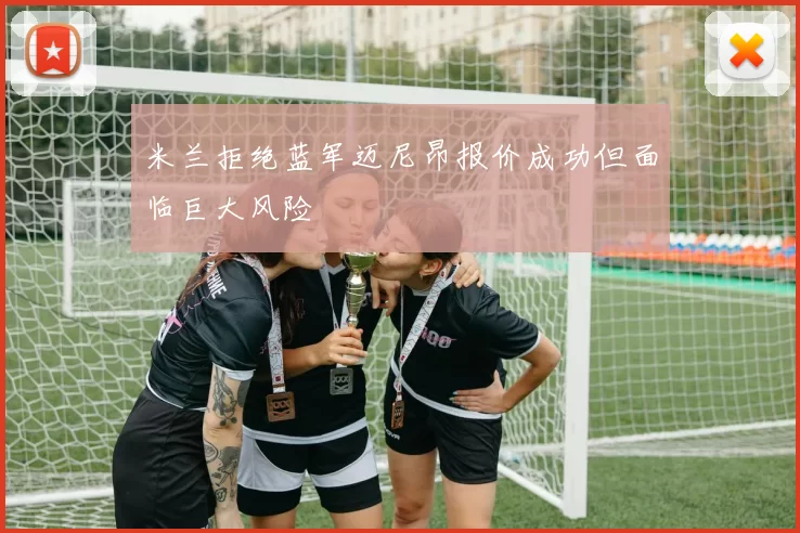 米兰拒绝蓝军迈尼昂报价成功但面临巨大风险