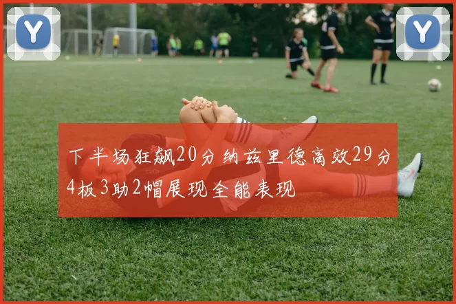 下半场狂飙20分纳兹里德高效29分4板3助2帽展现全能表现