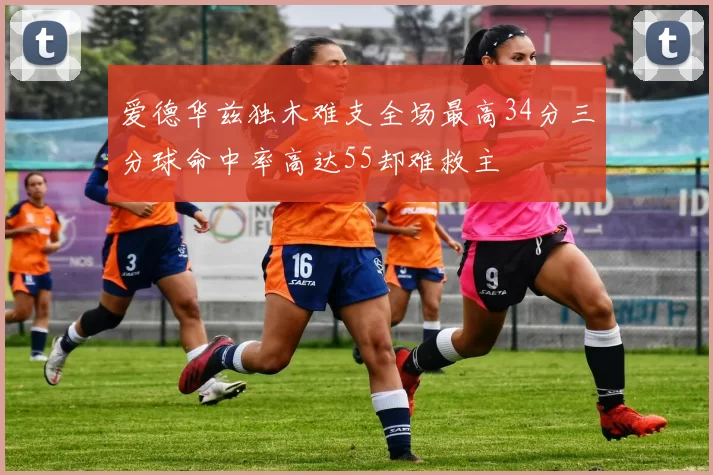 爱德华兹独木难支全场最高34分三分球命中率高达55却难救主