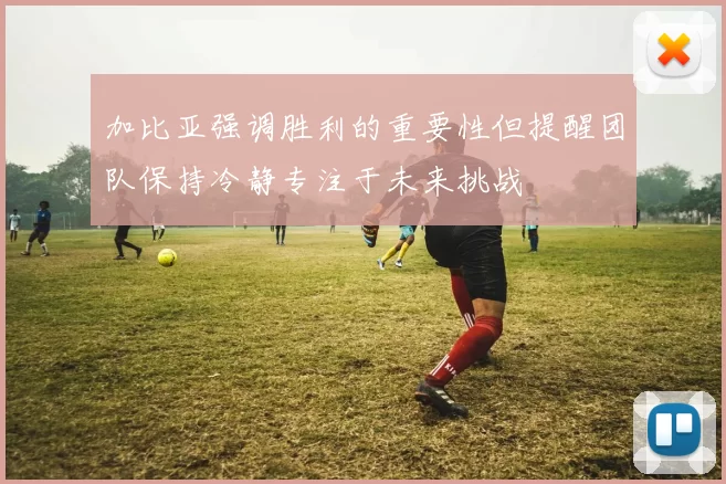 加比亚强调胜利的重要性但提醒团队保持冷静专注于未来挑战