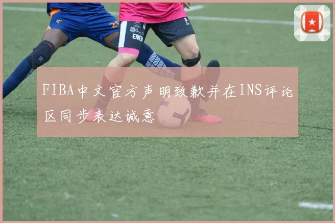 FIBA中文官方声明致歉并在INS评论区同步表达诚意